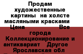 Продам художественные картины  на холсте масляными красками. › Цена ­ 8000-25000 - Все города Коллекционирование и антиквариат » Другое   . Ярославская обл.,Переславль-Залесский г.